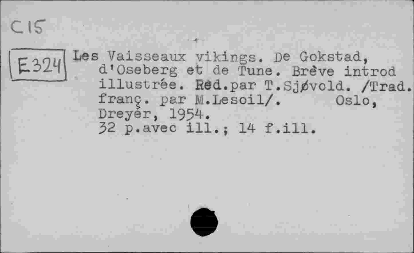 ﻿£324
Les Vaisseaux vikings. De Gokstad, d'Oseberg et de Tune. Brève introd illustrée. Red.par T.Sj/vold. /Trad, franc, par M.Lesoil/. Oslo, Dreyer, 1954.
52 p.avec ill.; 14 f.ill.